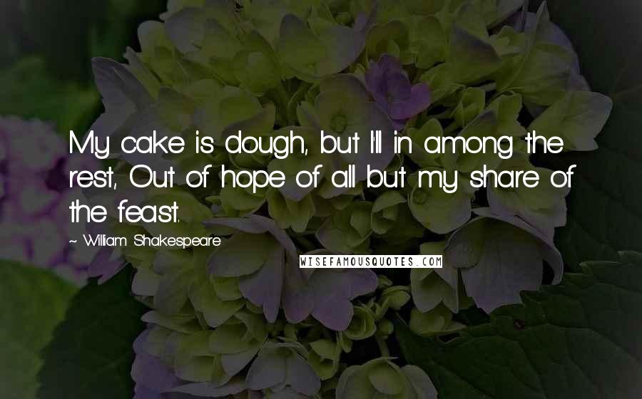 William Shakespeare Quotes: My cake is dough, but I'll in among the rest, Out of hope of all but my share of the feast.
