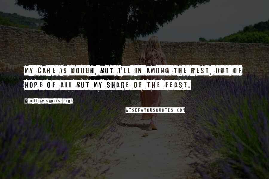 William Shakespeare Quotes: My cake is dough, but I'll in among the rest, Out of hope of all but my share of the feast.