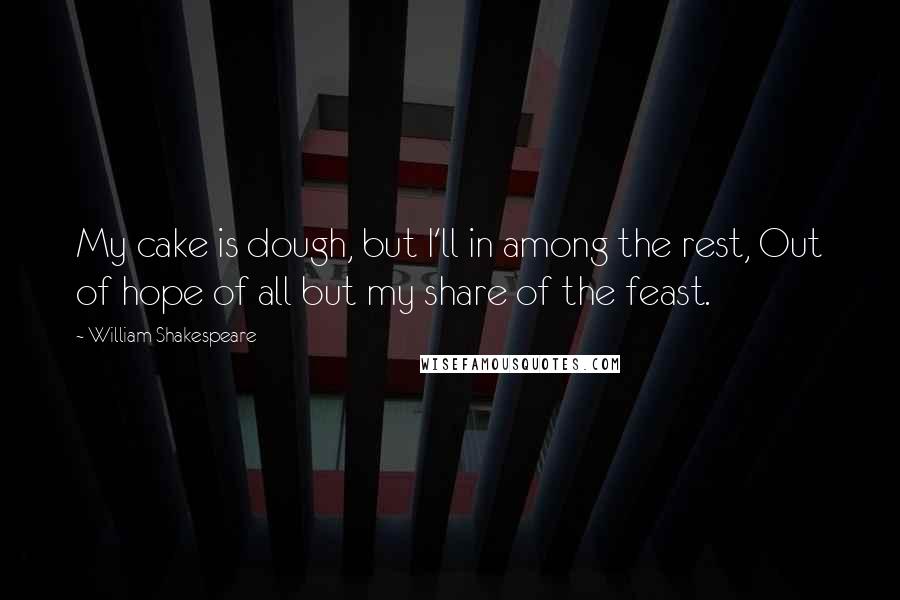 William Shakespeare Quotes: My cake is dough, but I'll in among the rest, Out of hope of all but my share of the feast.
