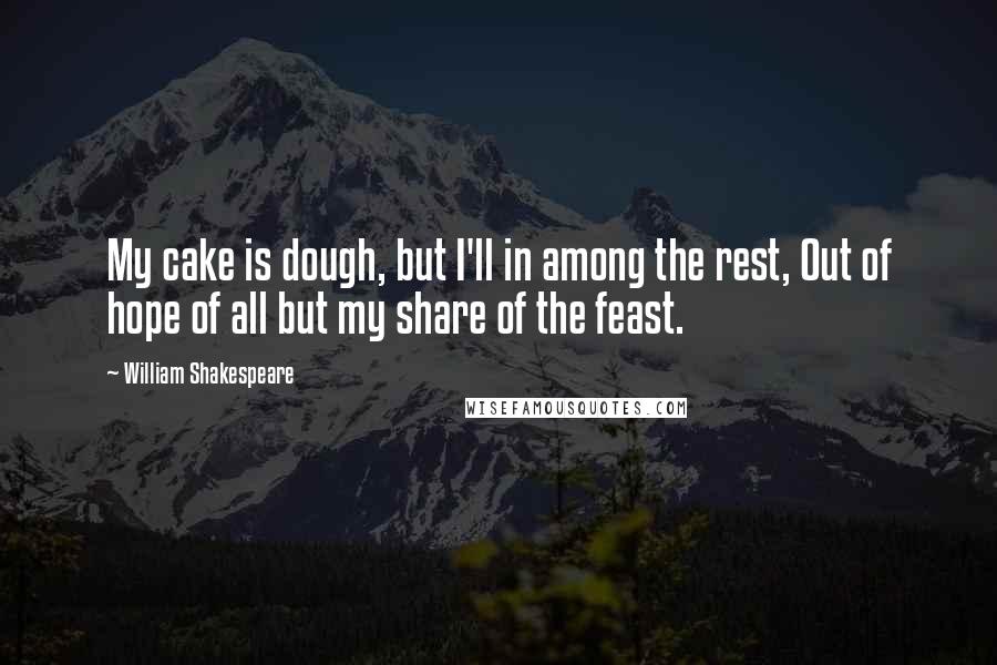 William Shakespeare Quotes: My cake is dough, but I'll in among the rest, Out of hope of all but my share of the feast.