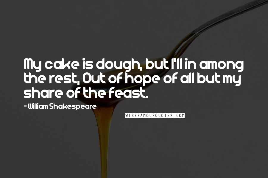 William Shakespeare Quotes: My cake is dough, but I'll in among the rest, Out of hope of all but my share of the feast.
