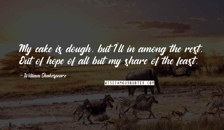 William Shakespeare Quotes: My cake is dough, but I'll in among the rest, Out of hope of all but my share of the feast.