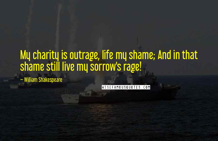 William Shakespeare Quotes: My charity is outrage, life my shame; And in that shame still live my sorrow's rage!