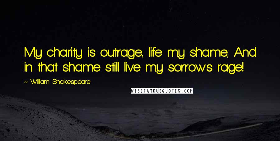 William Shakespeare Quotes: My charity is outrage, life my shame; And in that shame still live my sorrow's rage!