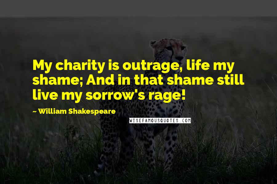 William Shakespeare Quotes: My charity is outrage, life my shame; And in that shame still live my sorrow's rage!