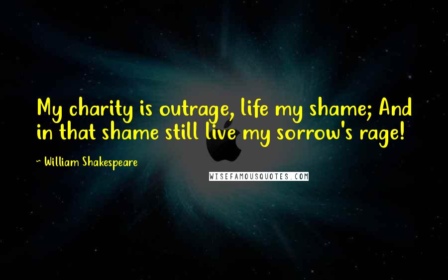 William Shakespeare Quotes: My charity is outrage, life my shame; And in that shame still live my sorrow's rage!