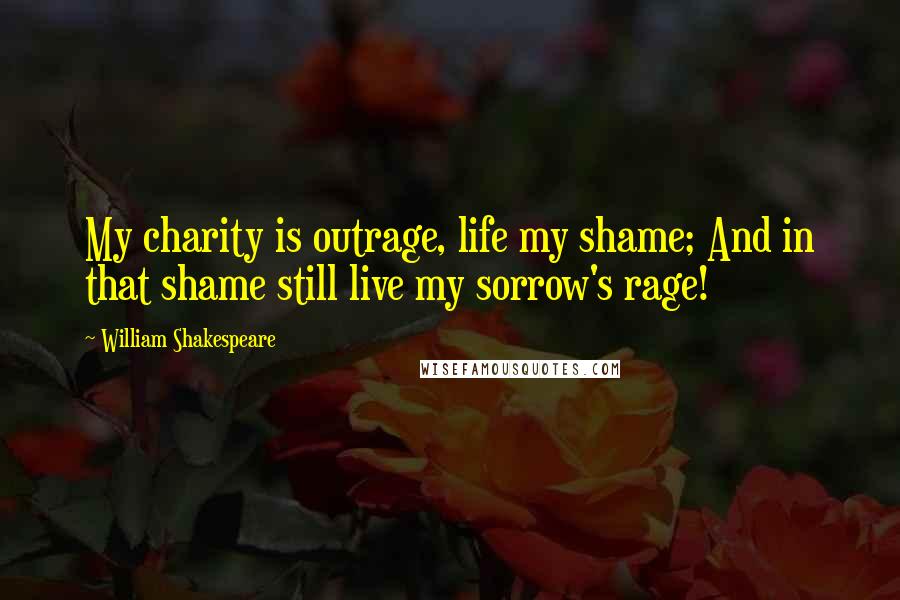 William Shakespeare Quotes: My charity is outrage, life my shame; And in that shame still live my sorrow's rage!