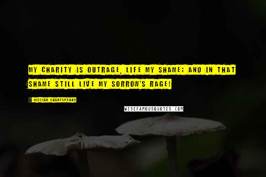 William Shakespeare Quotes: My charity is outrage, life my shame; And in that shame still live my sorrow's rage!