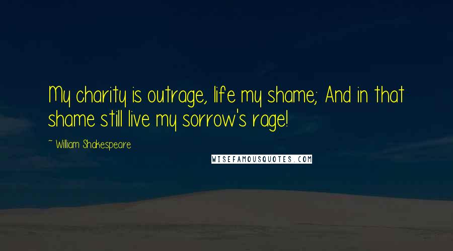 William Shakespeare Quotes: My charity is outrage, life my shame; And in that shame still live my sorrow's rage!