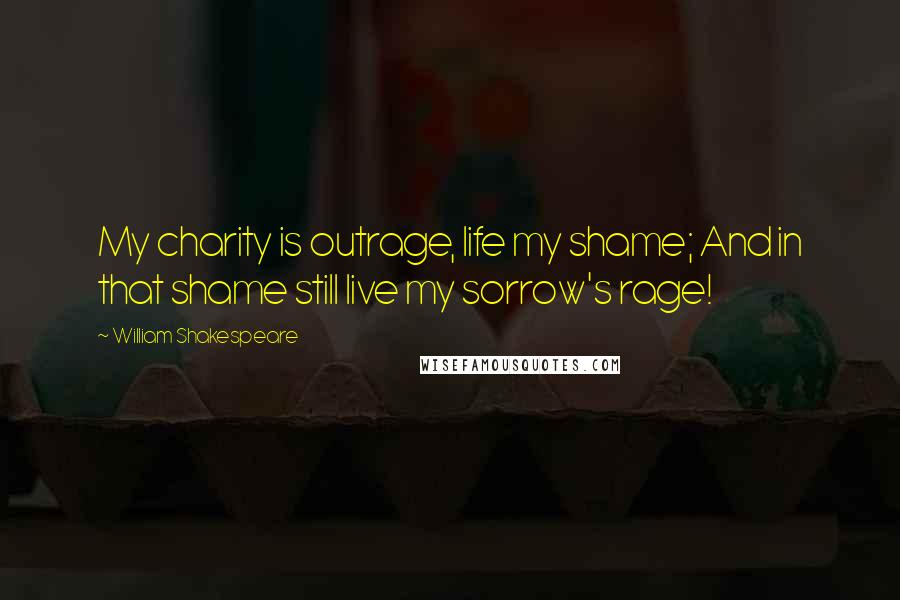 William Shakespeare Quotes: My charity is outrage, life my shame; And in that shame still live my sorrow's rage!