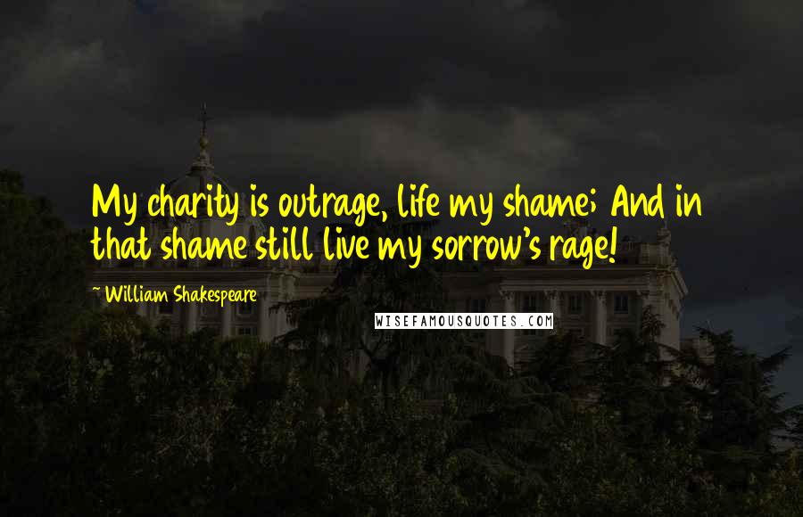 William Shakespeare Quotes: My charity is outrage, life my shame; And in that shame still live my sorrow's rage!