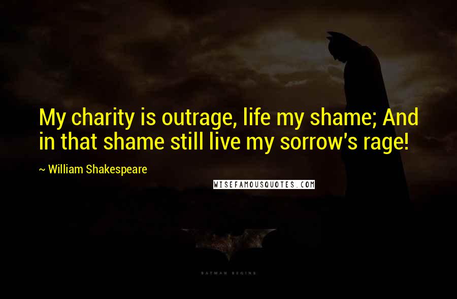 William Shakespeare Quotes: My charity is outrage, life my shame; And in that shame still live my sorrow's rage!