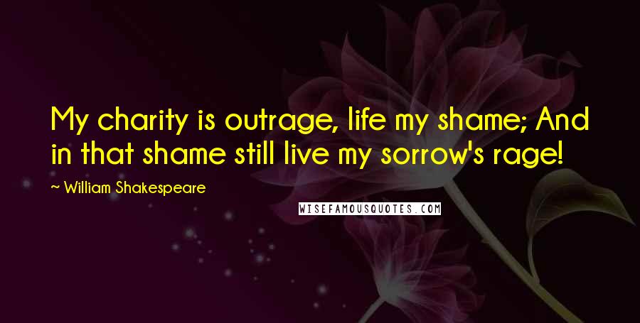 William Shakespeare Quotes: My charity is outrage, life my shame; And in that shame still live my sorrow's rage!