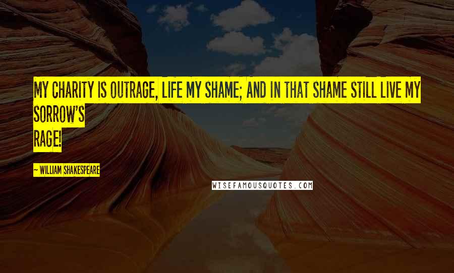 William Shakespeare Quotes: My charity is outrage, life my shame; And in that shame still live my sorrow's rage!