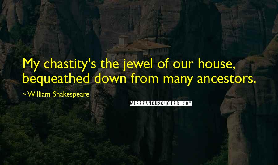 William Shakespeare Quotes: My chastity's the jewel of our house, bequeathed down from many ancestors.