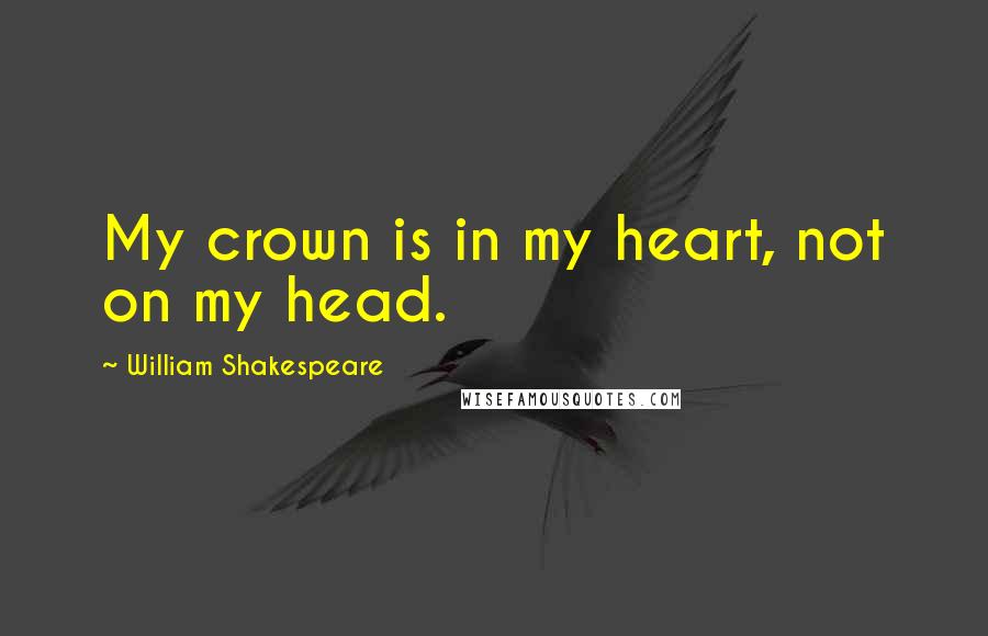 William Shakespeare Quotes: My crown is in my heart, not on my head.