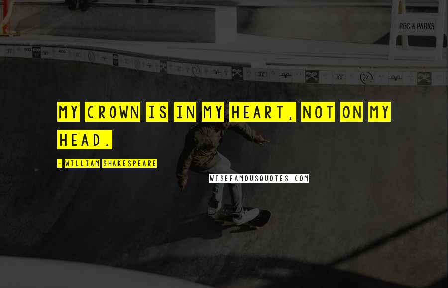 William Shakespeare Quotes: My crown is in my heart, not on my head.