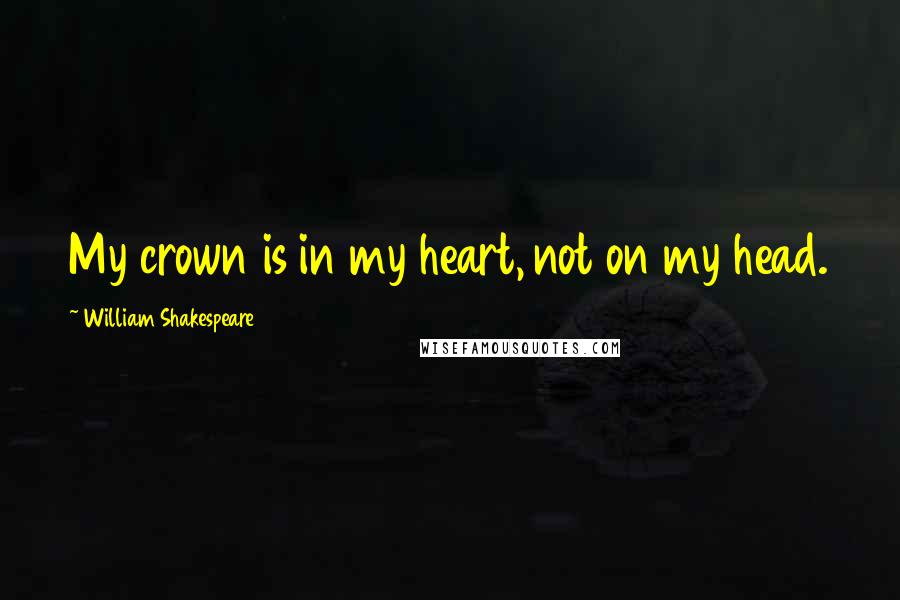 William Shakespeare Quotes: My crown is in my heart, not on my head.