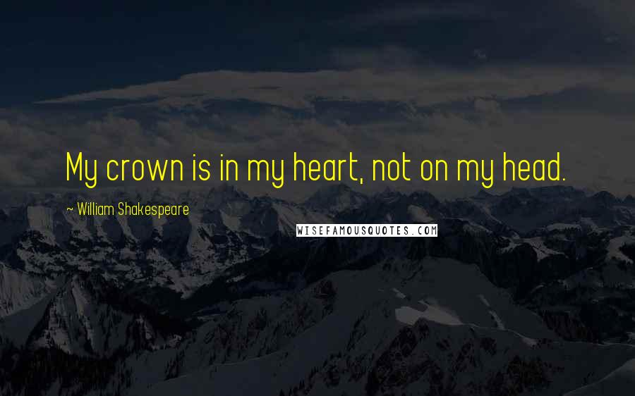 William Shakespeare Quotes: My crown is in my heart, not on my head.