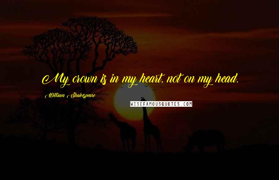 William Shakespeare Quotes: My crown is in my heart, not on my head.