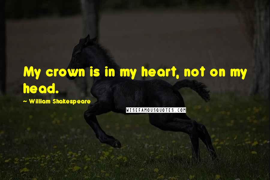 William Shakespeare Quotes: My crown is in my heart, not on my head.