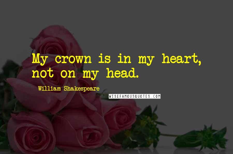 William Shakespeare Quotes: My crown is in my heart, not on my head.