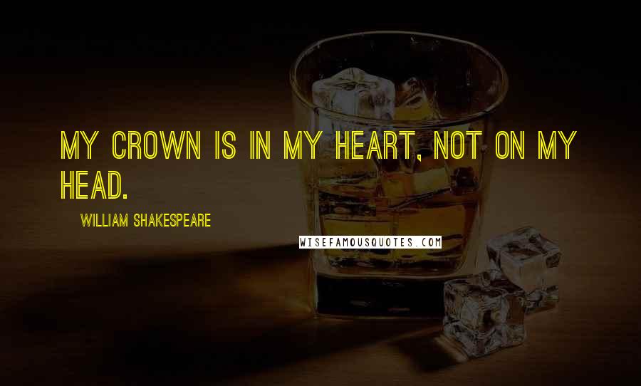 William Shakespeare Quotes: My crown is in my heart, not on my head.