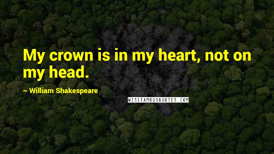 William Shakespeare Quotes: My crown is in my heart, not on my head.