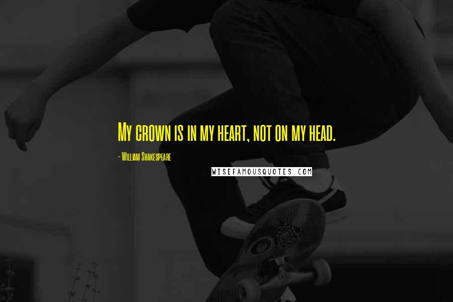 William Shakespeare Quotes: My crown is in my heart, not on my head.