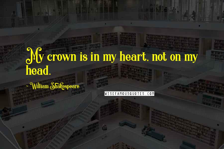 William Shakespeare Quotes: My crown is in my heart, not on my head.