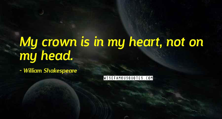 William Shakespeare Quotes: My crown is in my heart, not on my head.