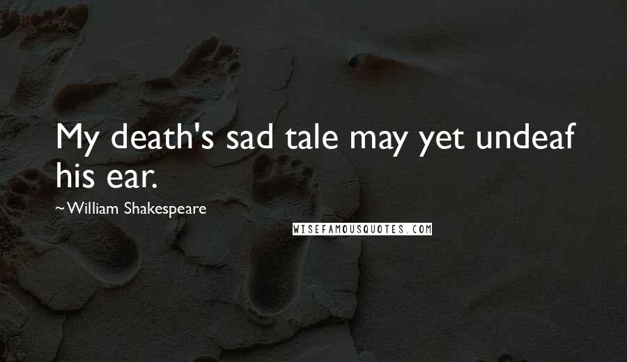William Shakespeare Quotes: My death's sad tale may yet undeaf his ear.