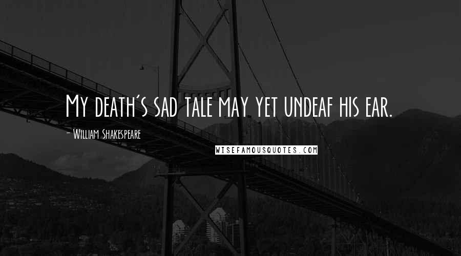 William Shakespeare Quotes: My death's sad tale may yet undeaf his ear.
