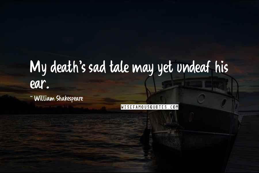 William Shakespeare Quotes: My death's sad tale may yet undeaf his ear.