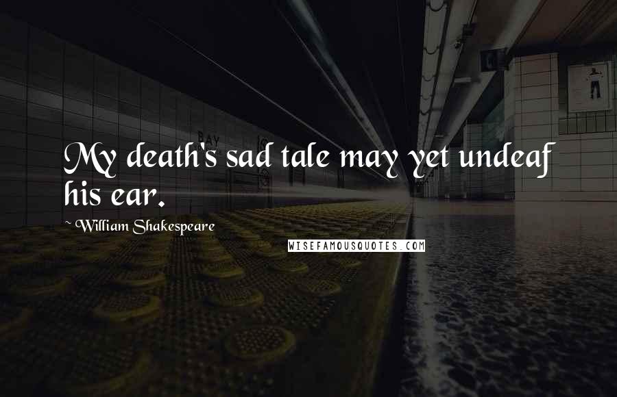William Shakespeare Quotes: My death's sad tale may yet undeaf his ear.