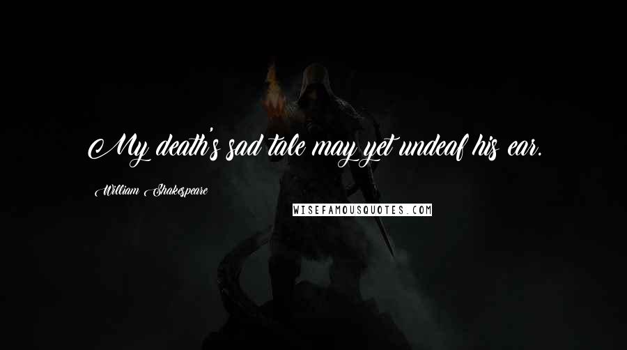 William Shakespeare Quotes: My death's sad tale may yet undeaf his ear.