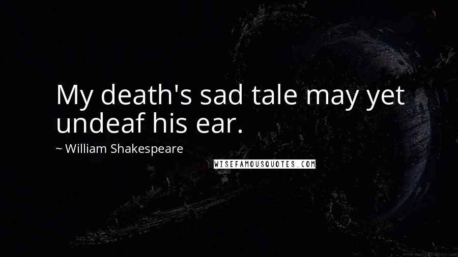 William Shakespeare Quotes: My death's sad tale may yet undeaf his ear.