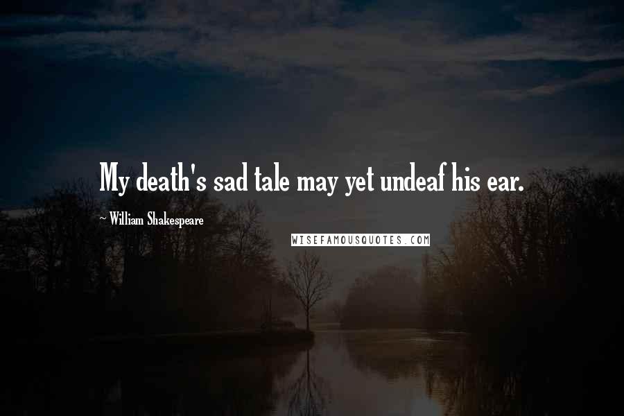 William Shakespeare Quotes: My death's sad tale may yet undeaf his ear.