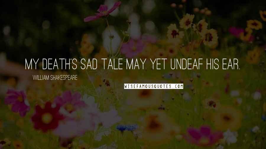 William Shakespeare Quotes: My death's sad tale may yet undeaf his ear.