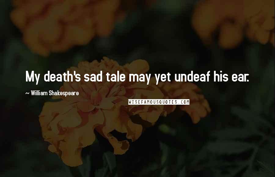 William Shakespeare Quotes: My death's sad tale may yet undeaf his ear.