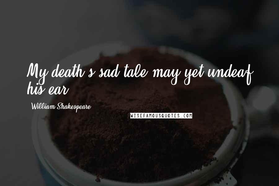 William Shakespeare Quotes: My death's sad tale may yet undeaf his ear.