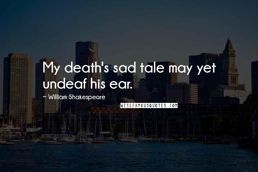 William Shakespeare Quotes: My death's sad tale may yet undeaf his ear.