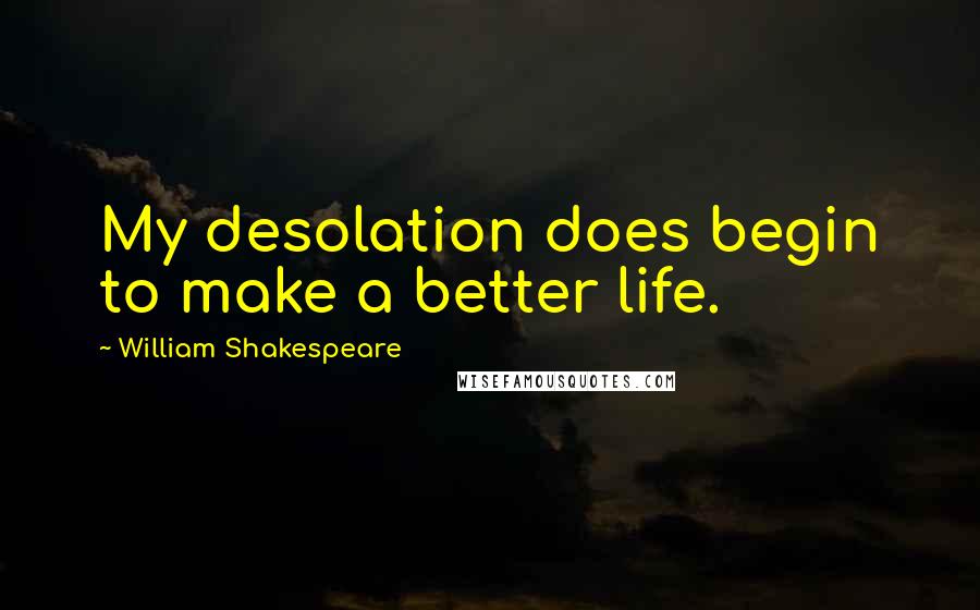 William Shakespeare Quotes: My desolation does begin to make a better life.