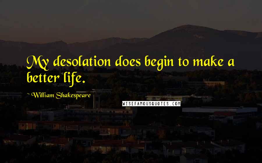 William Shakespeare Quotes: My desolation does begin to make a better life.