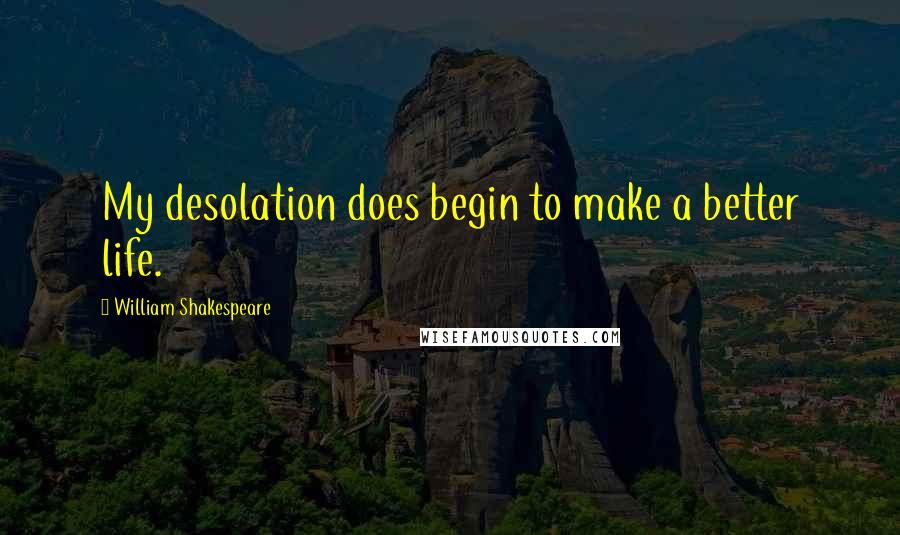 William Shakespeare Quotes: My desolation does begin to make a better life.