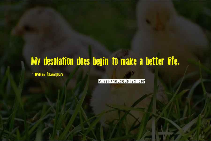 William Shakespeare Quotes: My desolation does begin to make a better life.