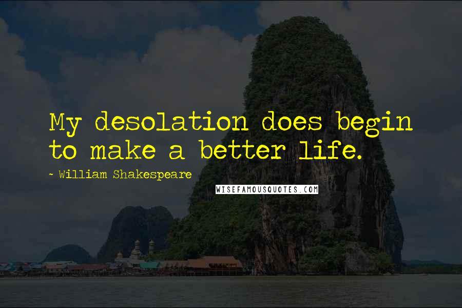 William Shakespeare Quotes: My desolation does begin to make a better life.