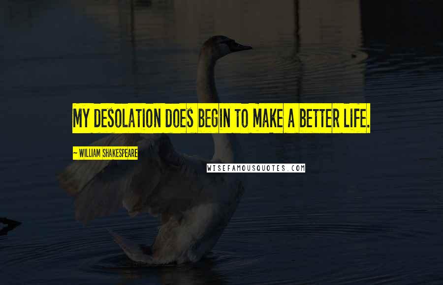 William Shakespeare Quotes: My desolation does begin to make a better life.