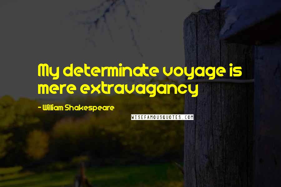 William Shakespeare Quotes: My determinate voyage is mere extravagancy