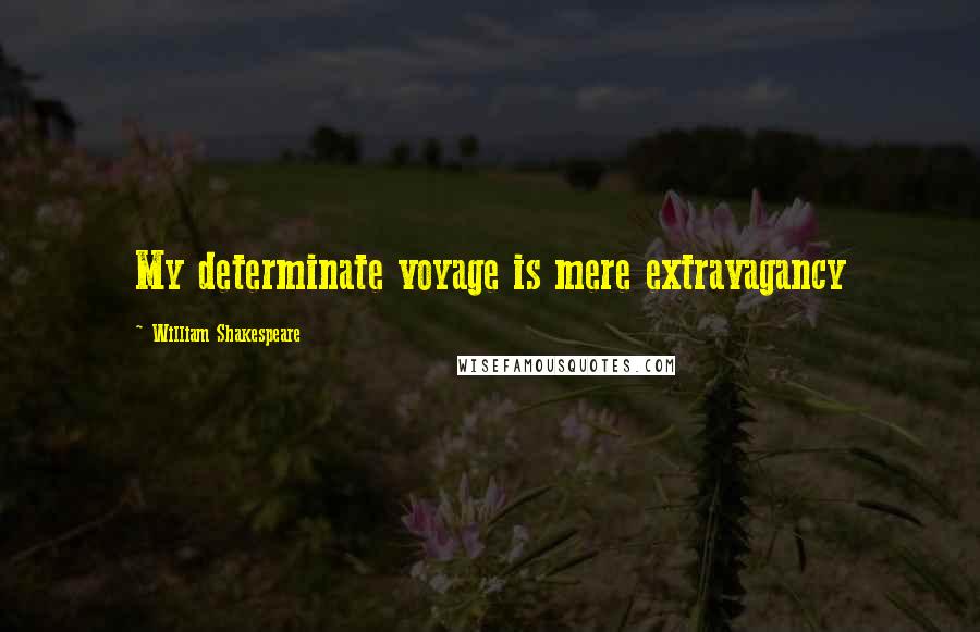 William Shakespeare Quotes: My determinate voyage is mere extravagancy